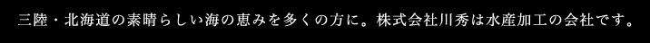 三陸・北海道の素晴らしい海の恵みを多くの方に。株式会社川秀は水産加工の会社です。